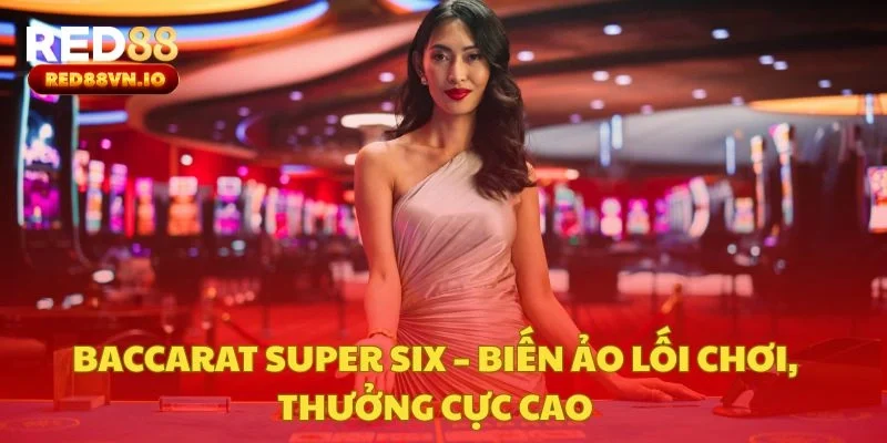 Baccarat Super Six – Biến Ảo Lối Chơi, Thưởng Cực Cao